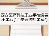 西安医药科技职业学校缴费不录取("西安医校拒录费")
