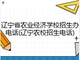 辽宁省农业经济学校招生办电话(辽宁农校招生电话)
