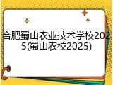 合肥蜀山农业技术学校2025(蜀山农校2025)