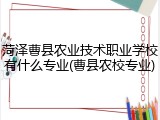 菏泽曹县农业技术职业学校有什么专业(曹县农校专业)