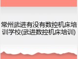 常州武进有没有数控机床培训学校(武进数控机床培训)