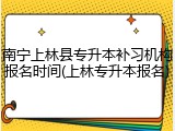 南宁上林县专升本补习机构报名时间(上林专升本报名)