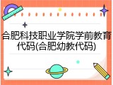 合肥科技职业学院学前教育代码(合肥幼教代码)