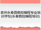 泉州永春县数控编程专业培训学校(永春数控编程培训)