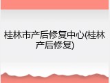 桂林市产后修复中心(桂林产后修复)