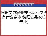 绵阳安县农业技术职业学校有什么专业(绵阳安县农校专业)