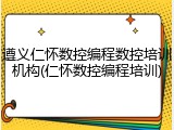 遵义仁怀数控编程数控培训机构(仁怀数控编程培训)