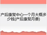 产后康复中心一个月大概多少钱(产后康复月费)