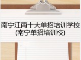 南宁江南十大单招培训学校(南宁单招培训校)