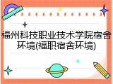 福州科技职业技术学院宿舍环境(福职宿舍环境)