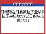 日喀则定日县数控职业培训技工学校地址(定日数控技校地址)