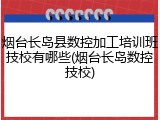 烟台长岛县数控加工培训班技校有哪些(烟台长岛数控技校)