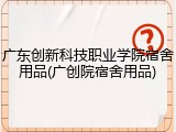 广东创新科技职业学院宿舍用品(广创院宿舍用品)