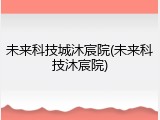 未来科技城沐宸院(未来科技沐宸院)