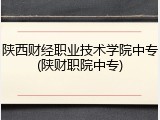 陕西财经职业技术学院中专(陕财职院中专)