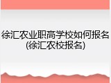 徐汇农业职高学校如何报名(徐汇农校报名)