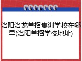 洛阳洛龙单招集训学校在哪里(洛阳单招学校地址)