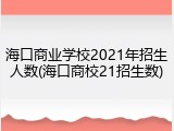 海口商业学校2021年招生人数(海口商校21招生数)