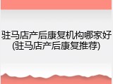 驻马店产后康复机构哪家好(驻马店产后康复推荐)