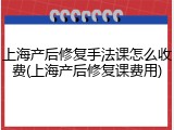 上海产后修复手法课怎么收费(上海产后修复课费用)