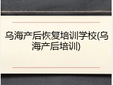 乌海产后恢复培训学校(乌海产后培训)