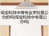 保定科技中等专业学校是公办的吗(保定科技中专是公办吗)