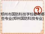 郑州市国防科技学校都有哪些专业(郑州国防科技专业)