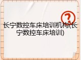 长宁数控车床培训机构(长宁数控车床培训)