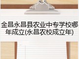 金昌永昌县农业中专学校哪年成立(永昌农校成立年)