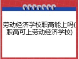 劳动经济学校职高能上吗(职高可上劳动经济学校)