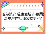 哈尔滨产后康复培训费用(哈尔滨产后康复培训价)