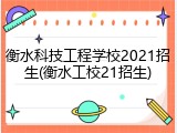 衡水科技工程学校2021招生(衡水工校21招生)