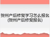 贺州产后修复学习怎么报名(贺州产后修复报名)