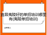 宜昌夷陵好的单招培训哪里有(夷陵单招培训)