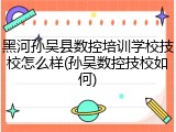 黑河孙吴县数控培训学校技校怎么样(孙吴数控技校如何)