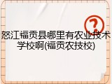 怒江福贡县哪里有农业技术学校啊(福贡农技校)