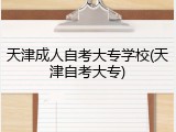 天津成人自考大专学校(天津自考大专)