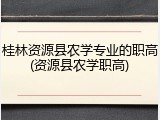 桂林资源县农学专业的职高(资源县农学职高)