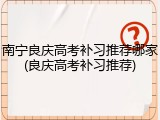 南宁良庆高考补习推荐哪家(良庆高考补习推荐)