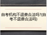 自考机构不退费合法吗?(自考不退费合法吗)