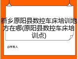 新乡原阳县数控车床培训地方在哪(原阳县数控车床培训点)