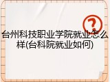 台州科技职业学院就业怎么样(台科院就业如何)