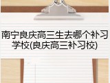 南宁良庆高三生去哪个补习学校(良庆高三补习校)