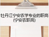 牡丹江宁安农学专业的职高(宁安农职高)