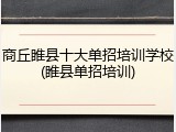 商丘睢县十大单招培训学校(睢县单招培训)