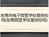 东莞市电子商贸学校是技校吗(东莞商贸学校是技校吗)