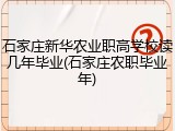 石家庄新华农业职高学校读几年毕业(石家庄农职毕业年)