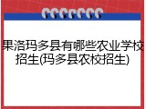 果洛玛多县有哪些农业学校招生(玛多县农校招生)