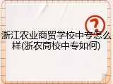 浙江农业商贸学校中专怎么样(浙农商校中专如何)