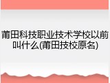 莆田科技职业技术学校以前叫什么(莆田技校原名)